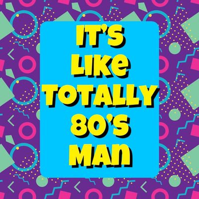 Its Like Totally 80’s Man